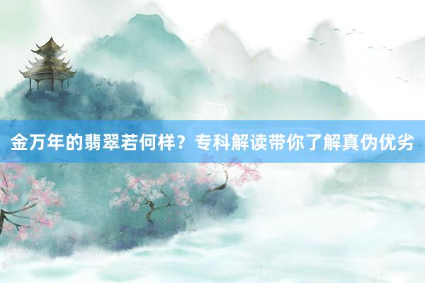 金万年的翡翠若何样？专科解读带你了解真伪优劣