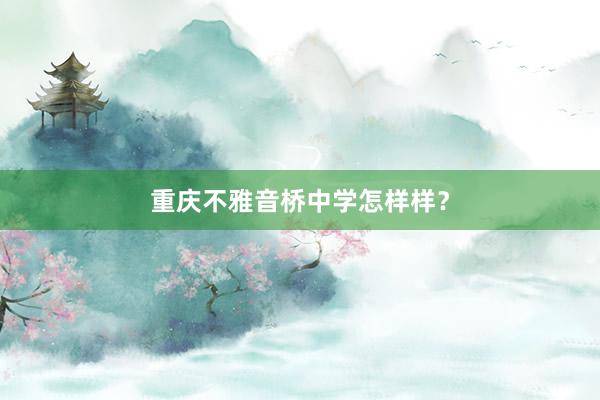 重庆不雅音桥中学怎样样?