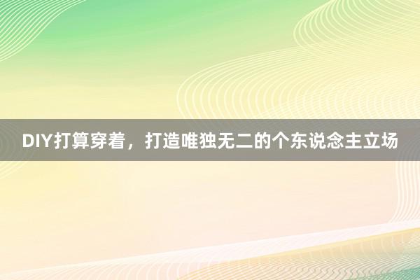 DIY打算穿着,打造唯独无二的个东说念主立场