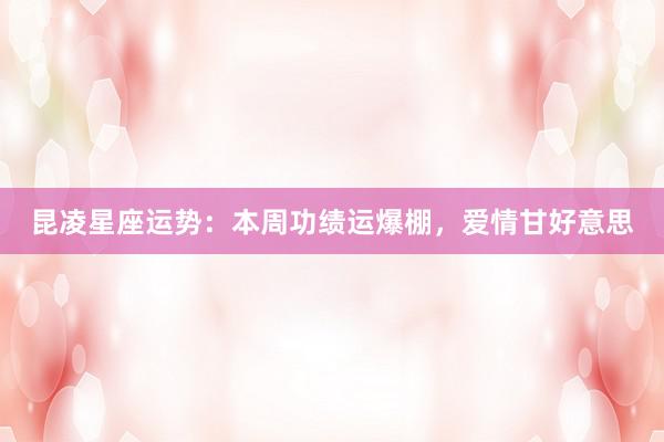 昆凌星座运势:本周功绩运爆棚,爱情甘好意思