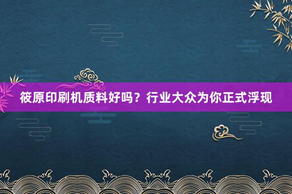 筱原印刷机质料好吗?行业大众为你正式浮现