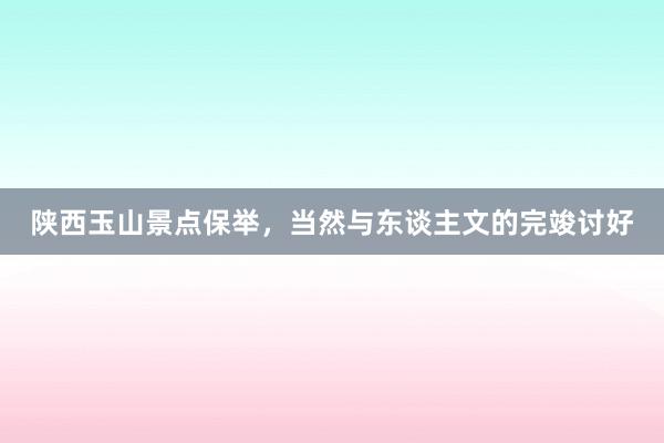 陕西玉山景点保举,当然与东谈主文的完竣讨好