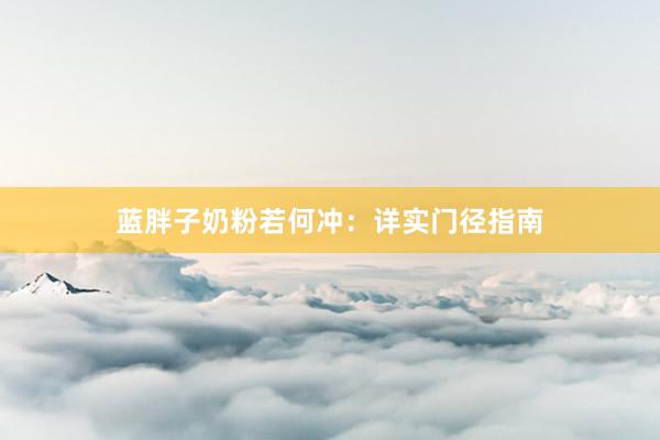 蓝胖子奶粉若何冲:详实门径指南