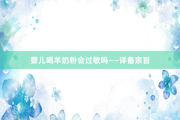 婴儿喝羊奶粉会过敏吗——详备宗旨