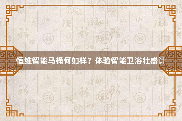 恒维智能马桶何如样？体验智能卫浴壮盛计